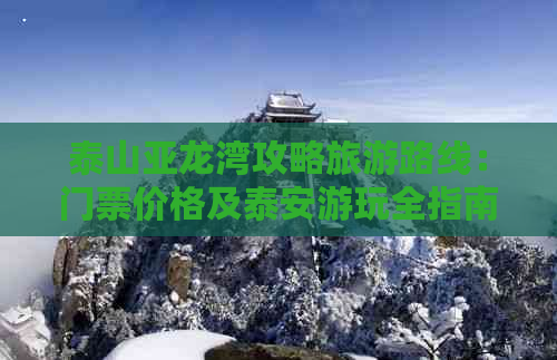 泰山亚龙湾攻略旅游路线：门票价格及泰安游玩全指南