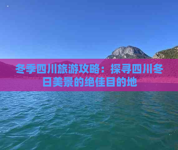 冬季四川旅游攻略：探寻四川冬日美景的绝佳目的地