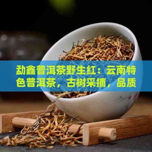 勐鑫普洱茶野生红：云南特色普洱茶，古树采摘，品质上乘。