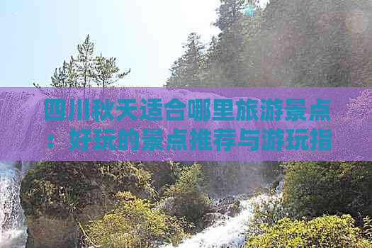 四川秋天适合哪里旅游景点：好玩的景点推荐与游玩指南