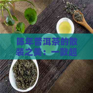 陈年普洱茶的散装之美：一款超越年份的新体验