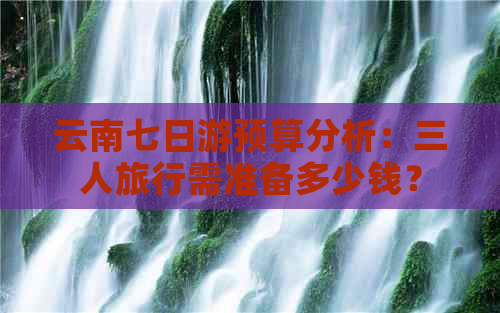 云南七日游预算分析：三人旅行需准备多少钱？