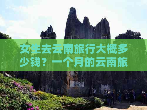 女生去云南旅行大概多少钱？一个月的云南旅游费用是多少？