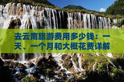 去云南旅游费用多少钱：一天、一个月和大概花费详解