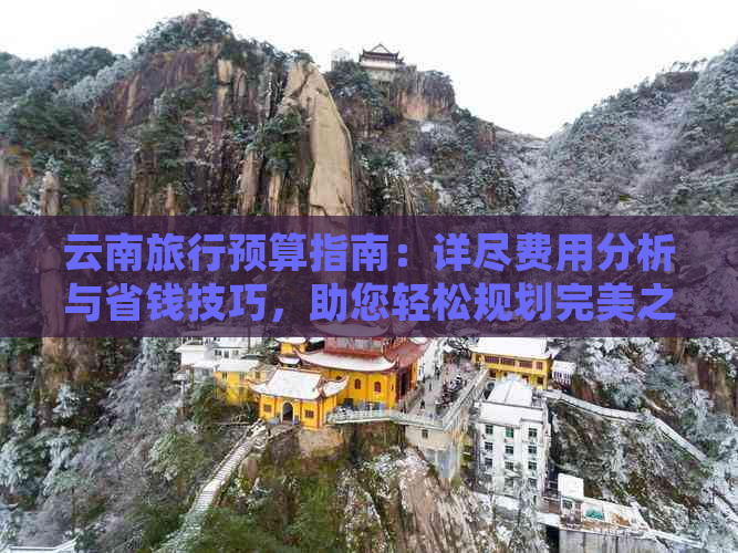 云南旅行预算指南：详尽费用分析与省钱技巧，助您轻松规划完美之旅