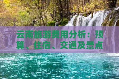 云南旅游费用分析：预算、住宿、交通及景点门票一览