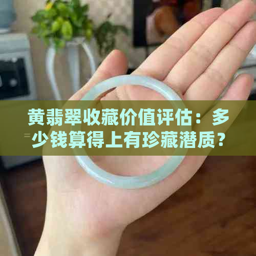 黄翡翠收藏价值评估：多少钱算得上有珍藏潜质？