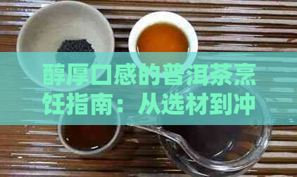 醇厚口感的普洱茶烹饪指南：从选材到冲泡，一步步教会你如何煮出普洱茶