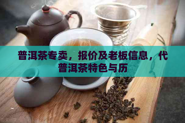 普洱茶专卖，报价及老板信息，代普洱茶特色与历