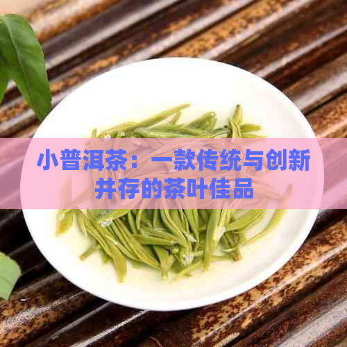 小普洱茶：一款传统与创新并存的茶叶佳品