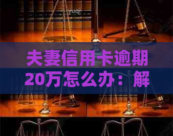 夫妻信用卡逾期20万怎么办：解决策略与影响分析