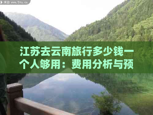 江苏去云南旅行多少钱一个人够用：费用分析与预算规划