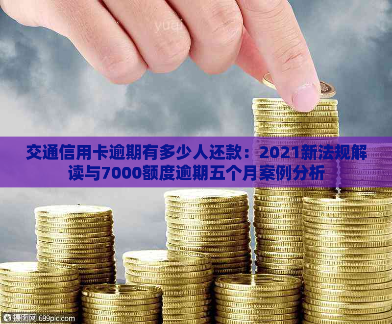 交通信用卡逾期有多少人还款：2021新法规解读与7000额度逾期五个月案例分析