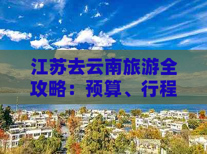 江苏去云南旅游全攻略：预算、行程、必备物品及费用详解