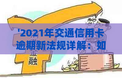 '2021年交通信用卡逾期新法规详解：如何避免逾期、后果及解决方法全面解析'