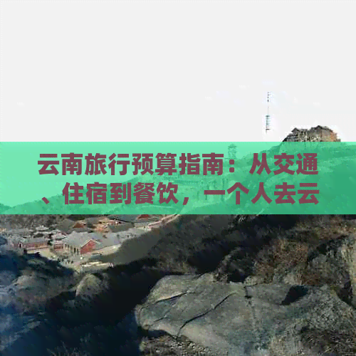 云南旅行预算指南：从交通、住宿到餐饮，一个人去云南需要多少钱？