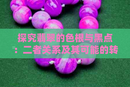 探究翡翠的色根与黑点：二者关系及其可能的转化