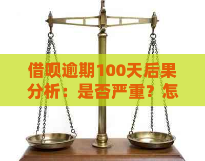 借呗逾期100天后果分析：是否严重？怎么处理？