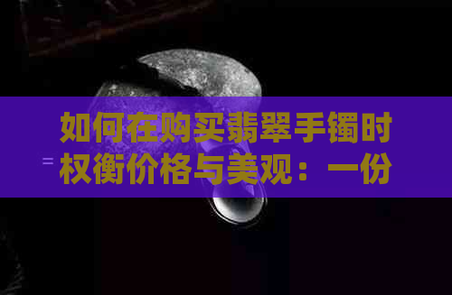 如何在购买翡翠手镯时权衡价格与美观：一份全面的指南