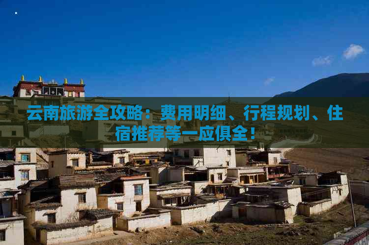 云南旅游全攻略：费用明细、行程规划、住宿推荐等一应俱全！