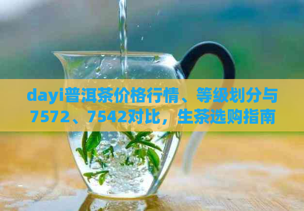 dayi普洱茶价格行情、等级划分与7572、7542对比，生茶选购指南