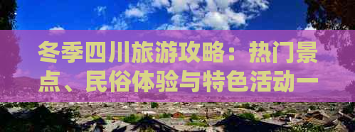 冬季四川旅游攻略：热门景点、民俗体验与特色活动一览