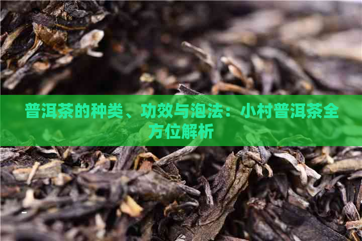 普洱茶的种类、功效与泡法：小村普洱茶全方位解析