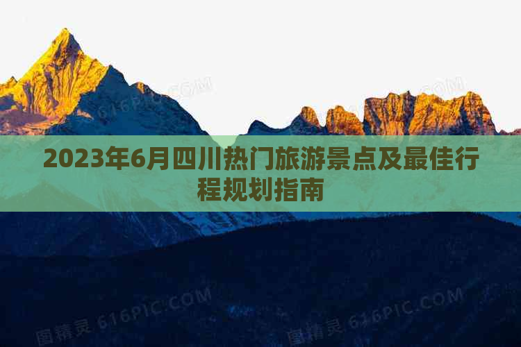 2023年6月四川热门旅游景点及更佳行程规划指南