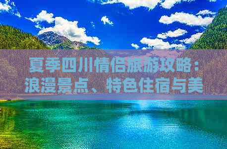 夏季四川情侣旅游攻略：浪漫景点、特色住宿与美食推荐指南