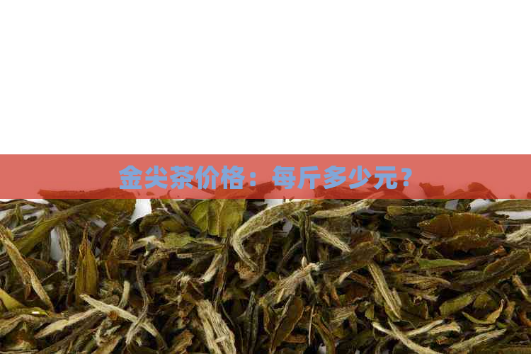 金尖茶价格：每斤多少元？