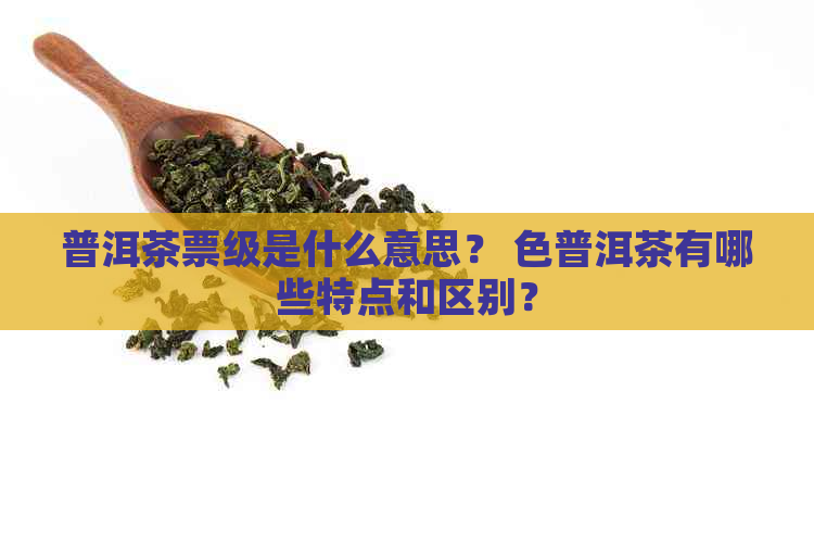 普洱茶票级是什么意思？ 色普洱茶有哪些特点和区别？