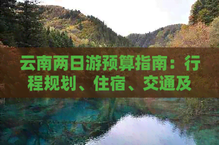云南两日游预算指南：行程规划、住宿、交通及景点门票费用详解