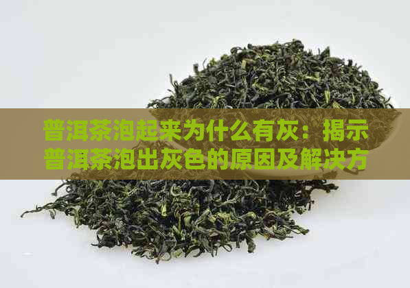 普洱茶泡起来为什么有灰：揭示普洱茶泡出灰色的原因及解决方法