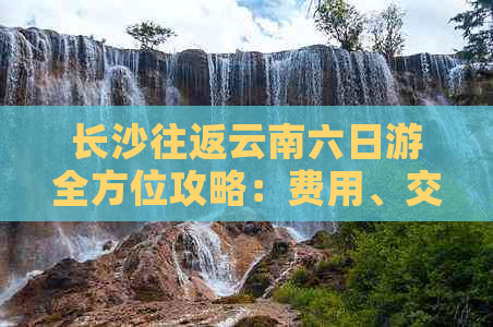 长沙往返云南六日游全方位攻略：费用、交通、住宿、景点及行程安排全解析