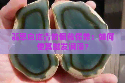 翡翠白底青的佩戴保养：如何使其越发润泽？