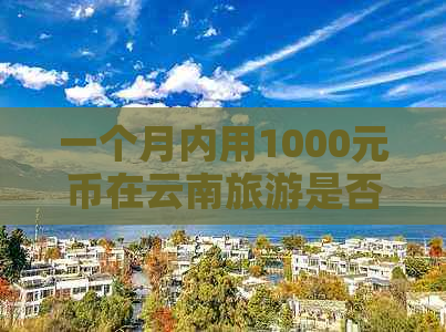 一个月内用1000元币在云南旅游是否可行？费用包括哪些？