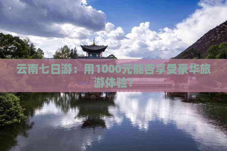 云南七日游：用1000元能否享受豪华旅游体验？