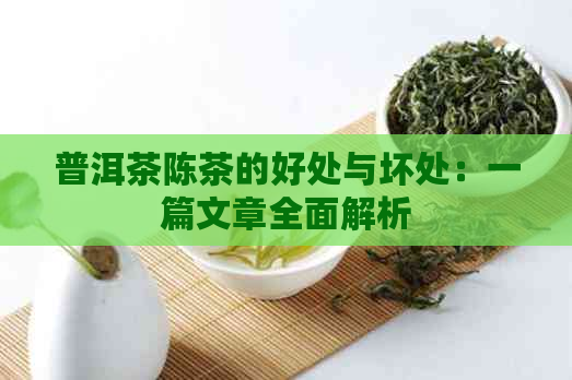 普洱茶陈茶的好处与坏处：一篇文章全面解析