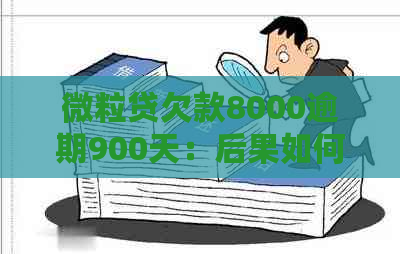 微粒贷欠款8000逾期900天：后果如何？