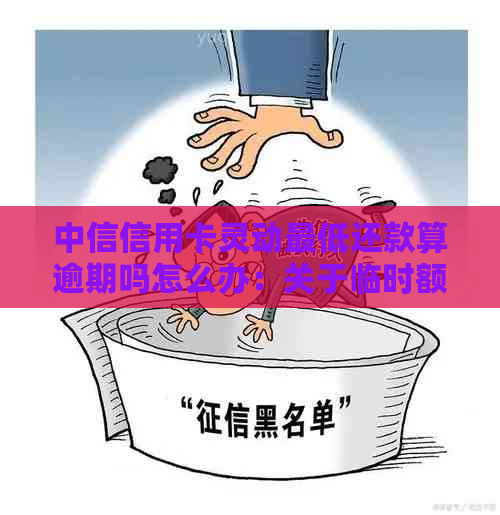 中信信用卡灵动更低还款算逾期吗怎么办：关于临时额度和逾期还款的解答