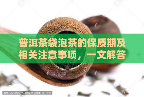 普洱茶袋泡茶的保质期及相关注意事项，一文解答您的疑问