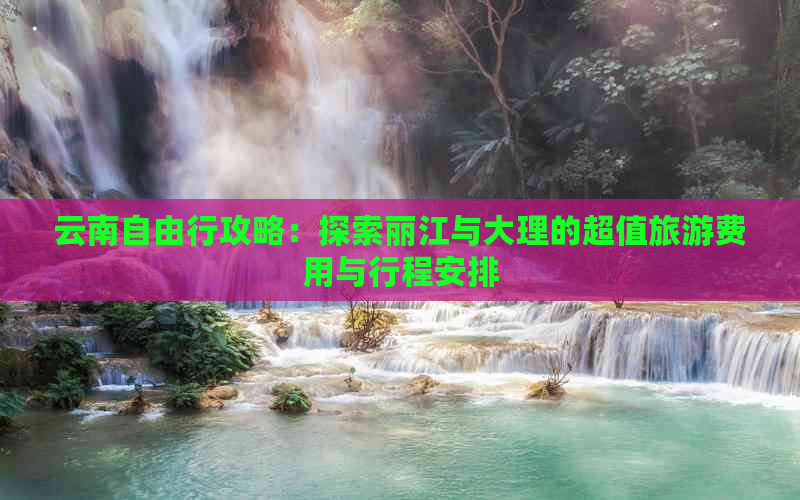 云南自由行攻略：探索丽江与大理的超值旅游费用与行程安排