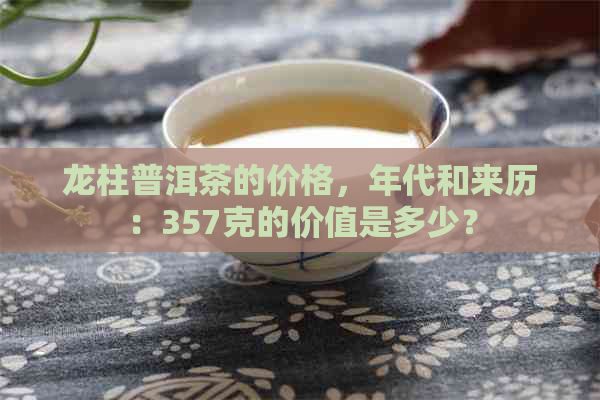 龙柱普洱茶的价格，年代和来历：357克的价值是多少？