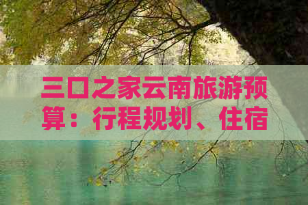 三口之家云南旅游预算：行程规划、住宿、交通、餐饮全面分析及省钱技巧