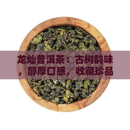 龙灿普洱茶：古树韵味，醇厚口感，收藏珍品