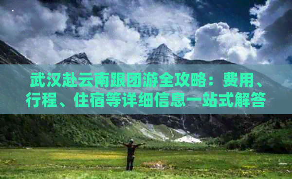 武汉赴云南跟团游全攻略：费用、行程、住宿等详细信息一站式解答