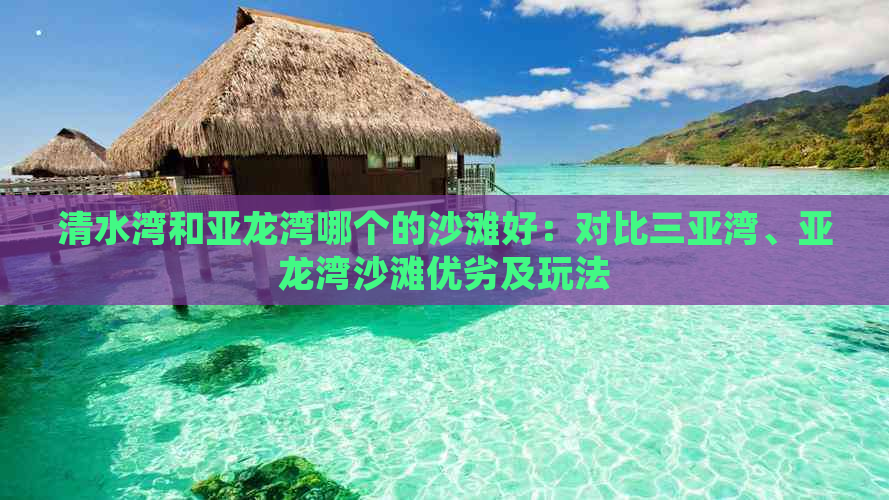 清水湾和亚龙湾哪个的沙滩好：对比三亚湾、亚龙湾沙滩优劣及玩法