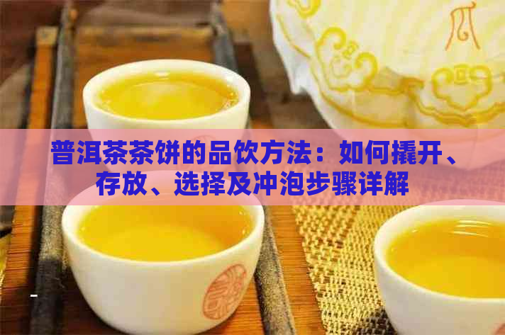 普洱茶茶饼的品饮方法：如何撬开、存放、选择及冲泡步骤详解