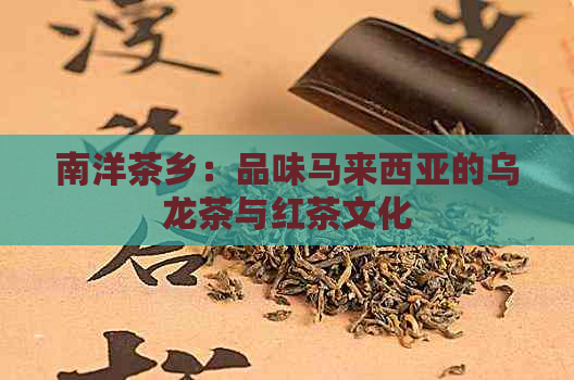 南洋茶乡：品味马来西亚的乌龙茶与红茶文化