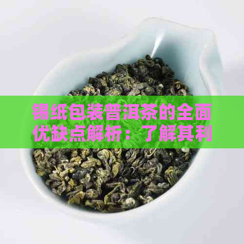 锡纸包装普洱茶的全面优缺点解析：了解其利弊以便做出明智选择